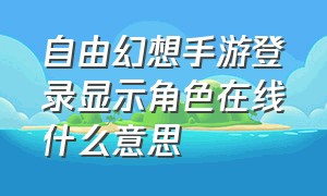 自由幻想手游登录显示角色在线什么意思（自由幻想手游账号怎么同时在线）