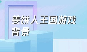 姜饼人王国游戏背景（姜饼人王国游戏下载链接）