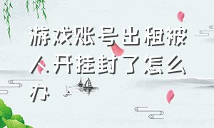 游戏账号出租被人开挂封了怎么办