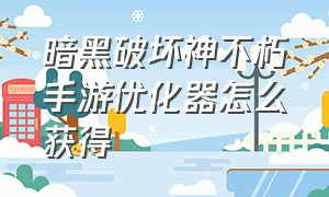 暗黑破坏神不朽手游优化器怎么获得（手游暗黑破坏神不朽平民玩家什么职业）