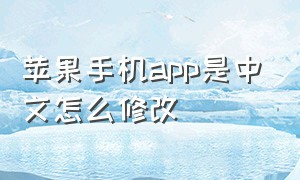 苹果手机app是中文怎么修改（苹果手机app怎么更换成中文）