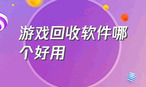 游戏回收软件哪个好用（游戏回收软件哪个好用点）