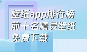 壁纸app排行榜前十名精灵壁纸免费下载