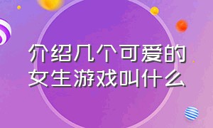 介绍几个可爱的女生游戏叫什么（最近很火的一款女生玩的游戏）