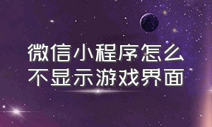 微信小程序怎么不显示游戏界面（微信小程序怎么不显示游戏界面图标）