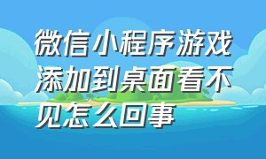 微信小程序游戏添加到桌面看不见怎么回事（微信小程序游戏添加到桌面看不见怎么回事）