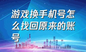 游戏换手机号怎么找回原来的账号（游戏账号换绑手机号后怎么找回来）