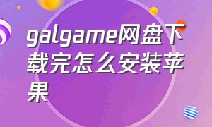 galgame网盘下载完怎么安装苹果（galgame苹果下载改日本地址）