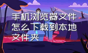 手机浏览器文件怎么下载到本地文件夹（手机浏览器下载的文件在哪能找到）