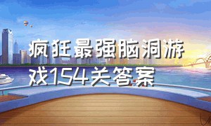 疯狂最强脑洞游戏154关答案（疯狂最强脑洞游戏79-100关答案）