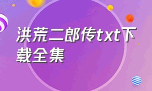 洪荒二郎传txt下载全集（洪荒二郎传txt全本下载）