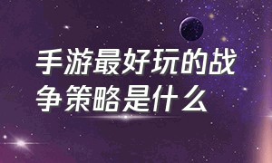 手游最好玩的战争策略是什么（战争策略手游哪个玩的人多）