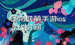 怪物联萌手游ios上线时间（怪物联萌手游官号入口）