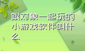 跟对象一起玩的小游戏软件叫什么（和男朋友玩的小游戏微信免费）