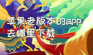 苹果老版本的app去哪里下载（苹果手机怎么下载历史版本的app）