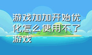 游戏加加开始优化怎么使用不了游戏（游戏加加开始优化怎么使用不了游戏模式）