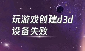 玩游戏创建d3d设备失败（win10创建d3d设备失败）