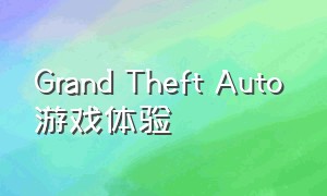 Grand Theft Auto 游戏体验（grand theft auto游戏怎么玩）