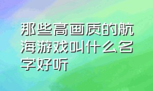 那些高画质的航海游戏叫什么名字好听（那些高画质的航海游戏叫什么名字好听一点）