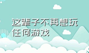 这辈子不再想玩任何游戏