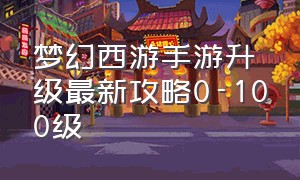 梦幻西游手游升级最新攻略0-100级