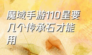 魔域手游110星要几个传承石才能用