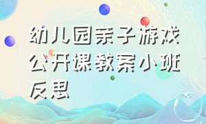 幼儿园亲子游戏公开课教案小班反思（幼儿园游戏活动教案的简短反思）