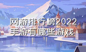 网游排行榜2022手游有哪些游戏（网游排行榜2022手游有哪些游戏好玩）