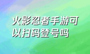 火影忍者手游可以扫码登号吗（火影忍者手游怎么扫码登录图解）