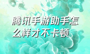 腾讯手游助手怎么样才不卡顿（腾讯手游助手卡顿解决方法有哪些）