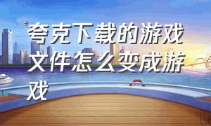 夸克下载的游戏文件怎么变成游戏