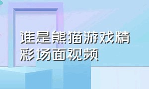 谁是熊猫游戏精彩场面视频（谁是熊猫游戏精彩场面视频大全）