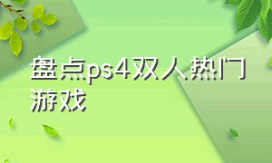 盘点ps4双人热门游戏（ps4十大双人最耐玩的游戏）