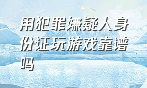 用犯罪嫌疑人身份证玩游戏靠谱吗