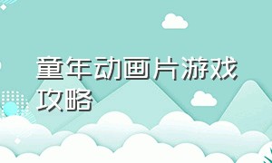 童年动画片游戏攻略（童年游戏动画完整版）