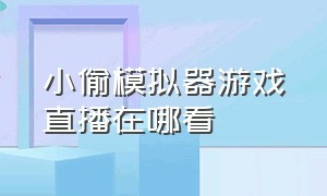 小偷模拟器游戏直播在哪看（小偷模拟器游戏直播在哪看到）