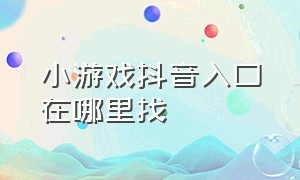 小游戏抖音入口在哪里找（小游戏进入抖音入口在哪里）