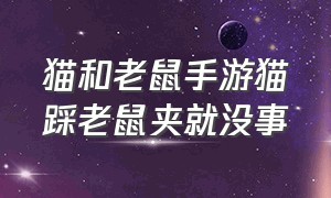 猫和老鼠手游猫踩老鼠夹就没事（猫和老鼠手游怎么不让猫夹到夹子）