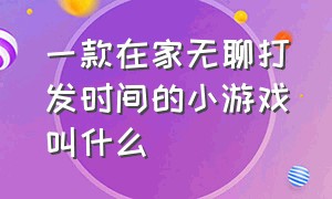 一款在家无聊打发时间的小游戏叫什么（在家无聊适合三个人玩的小游戏）