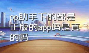 pp助手下的都是正版的app吗是真的吗（pp助手下的都是正版的app吗是真的吗）