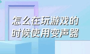 怎么在玩游戏的时候使用变声器（怎么在玩游戏的时候使用变声器软件）