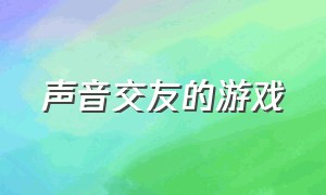 声音交友的游戏（配音交友游戏软件）