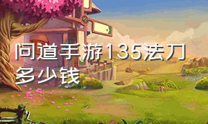 问道手游135法刀多少钱（问道手游附灵50级多少钱）