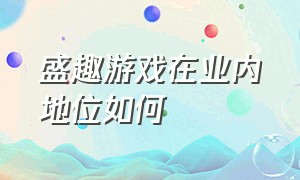 盛趣游戏在业内地位如何（盛趣游戏的用户政策与隐私协议）