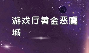 游戏厅黄金恶魔城（游戏厅里面的疯狂魔鬼城）