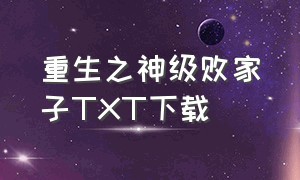 重生之神级败家子TXT下载（重生之铁血战将TXT下载）