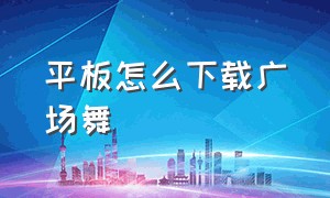 平板怎么下载广场舞（手机平板怎么下载广场舞）