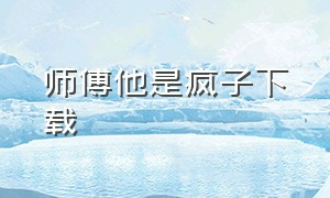 师傅他是疯子下载（师傅他是疯子下载小说）