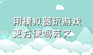 用模拟器玩游戏更方便吗英文