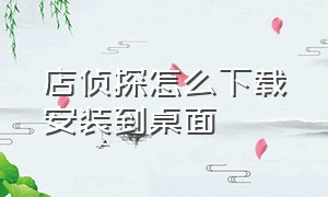 店侦探怎么下载安装到桌面